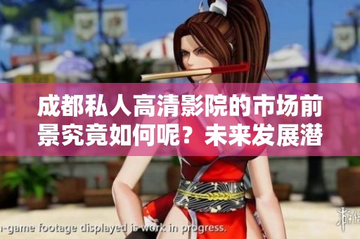 成都私人高清影院的市场前景究竟如何呢？未来发展潜力值得关注与期待