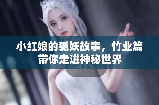 小红娘的狐妖故事，竹业篇带你走进神秘世界
