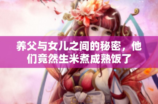 养父与女儿之间的秘密，他们竟然生米煮成熟饭了