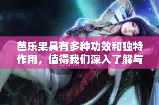 芭乐果具有多种功效和独特作用，值得我们深入了解与探讨