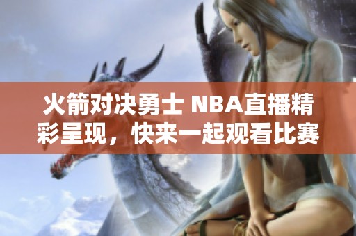 火箭对决勇士 NBA直播精彩呈现，快来一起观看比赛的激烈瞬间！