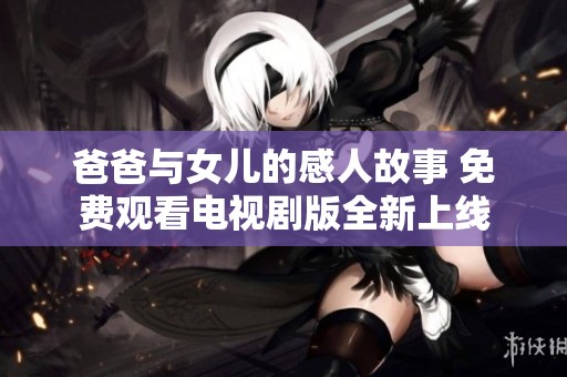爸爸与女儿的感人故事 免费观看电视剧版全新上线