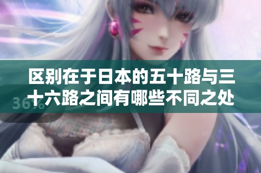 区别在于日本的五十路与三十六路之间有哪些不同之处呢