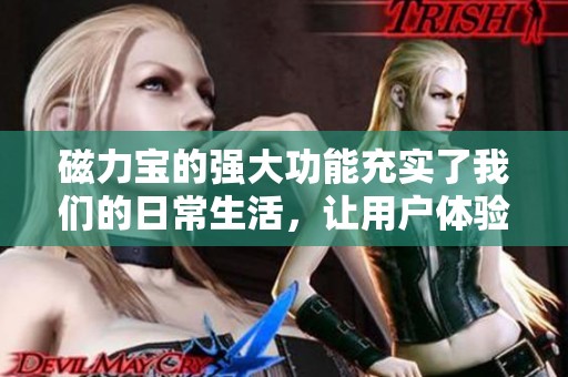 磁力宝的强大功能充实了我们的日常生活，让用户体验更为便捷与高效。
