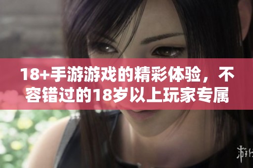 18+手游游戏的精彩体验，不容错过的18岁以上玩家专属乐趣