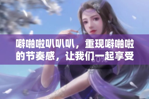 噼啪啦叭叭叭，重现噼啪啦的节奏感，让我们一起享受欢乐时光