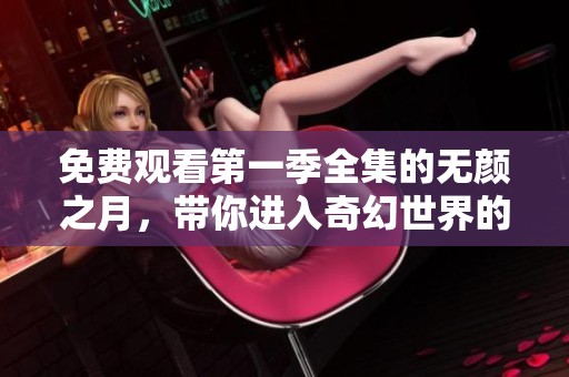 免费观看第一季全集的无颜之月，带你进入奇幻世界的精彩旅程