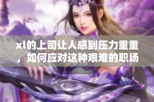 xl的上司让人感到压力重重，如何应对这种艰难的职场环境呢？