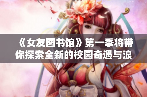 《女友图书馆》第一季将带你探索全新的校园奇遇与浪漫故事