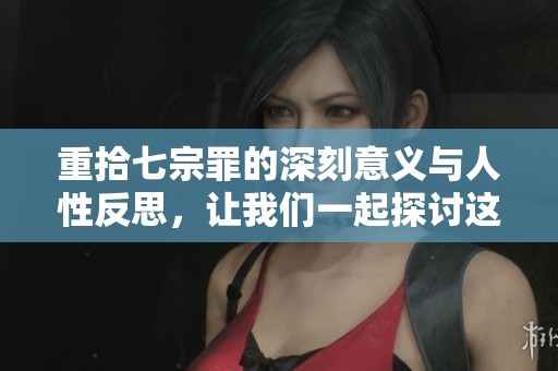 重拾七宗罪的深刻意义与人性反思，让我们一起探讨这一主题