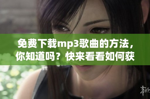 免费下载mp3歌曲的方法，你知道吗？快来看看如何获取吧！