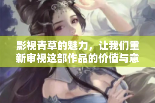 影视青草的魅力，让我们重新审视这部作品的价值与意义