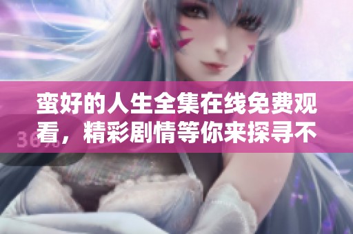 蛮好的人生全集在线免费观看，精彩剧情等你来探寻不容错过