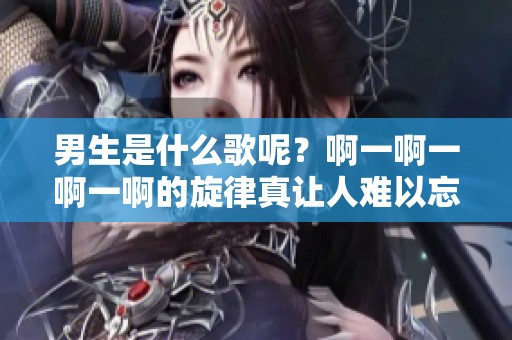 男生是什么歌呢？啊一啊一啊一啊的旋律真让人难以忘怀