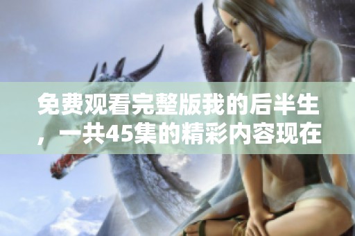 免费观看完整版我的后半生，一共45集的精彩内容现在来体验一下吧