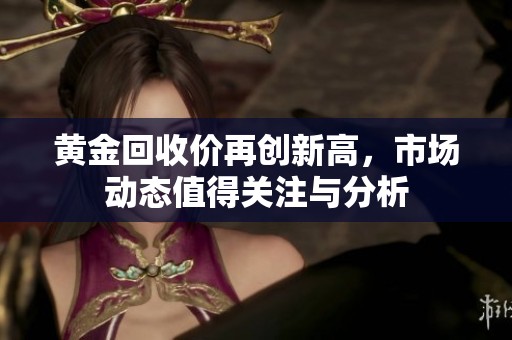 黄金回收价再创新高，市场动态值得关注与分析