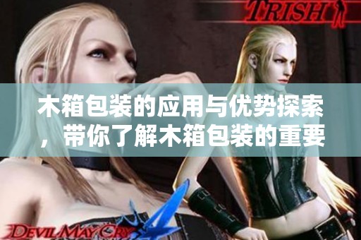 木箱包装的应用与优势探索，带你了解木箱包装的重要性与实用性