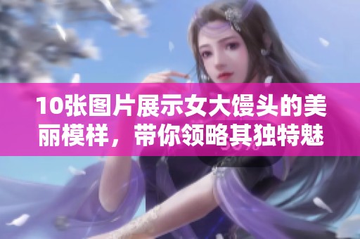 10张图片展示女大馒头的美丽模样，带你领略其独特魅力