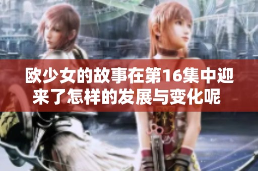 欧少女的故事在第16集中迎来了怎样的发展与变化呢 让我们一起来探索一下吧