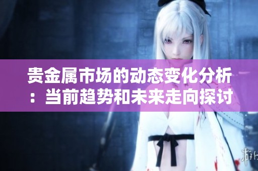 贵金属市场的动态变化分析：当前趋势和未来走向探讨