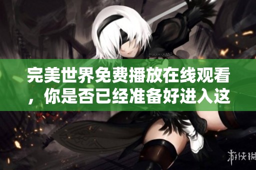 完美世界免费播放在线观看，你是否已经准备好进入这个精彩的梦幻世界呢