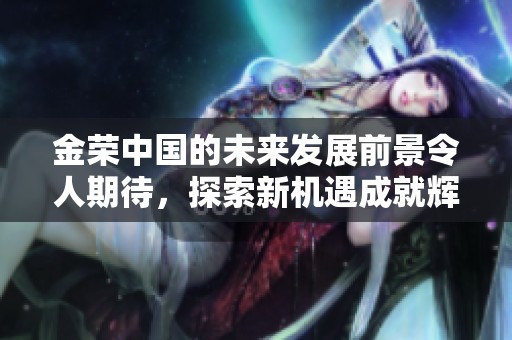 金荣中国的未来发展前景令人期待，探索新机遇成就辉煌梦想