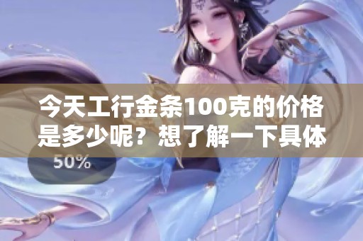 今天工行金条100克的价格是多少呢？想了解一下具体的价格信息。