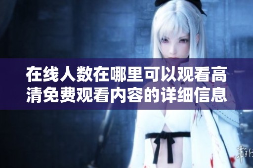 在线人数在哪里可以观看高清免费观看内容的详细信息请查阅