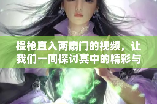提枪直入两扇门的视频，让我们一同探讨其中的精彩与震撼。