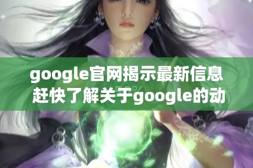 google官网揭示最新信息 赶快了解关于google的动态与变化