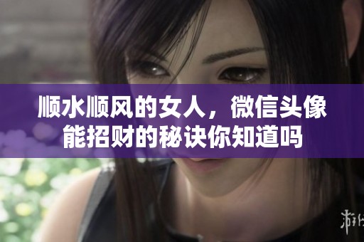 顺水顺风的女人，微信头像能招财的秘诀你知道吗