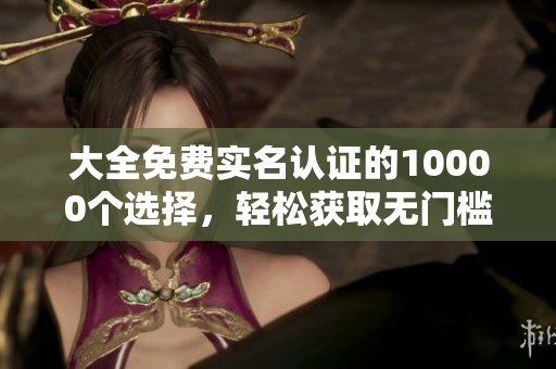 大全免费实名认证的10000个选择，轻松获取无门槛服务！