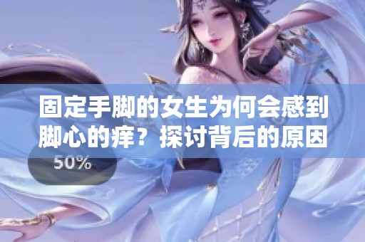 固定手脚的女生为何会感到脚心的痒？探讨背后的原因与解决方法