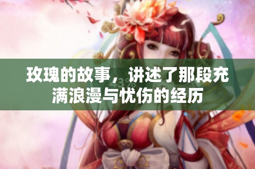 玫瑰的故事，讲述了那段充满浪漫与忧伤的经历
