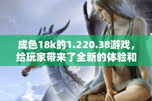 成色18k的1.220.38游戏，给玩家带来了全新的体验和乐趣，快来加入吧！