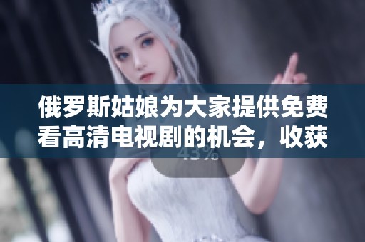 俄罗斯姑娘为大家提供免费看高清电视剧的机会，收获了不少关注和喜爱。