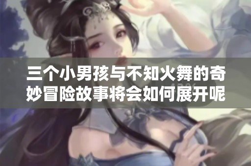 三个小男孩与不知火舞的奇妙冒险故事将会如何展开呢