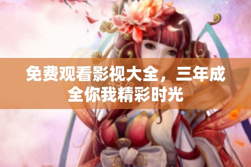 免费观看影视大全，三年成全你我精彩时光