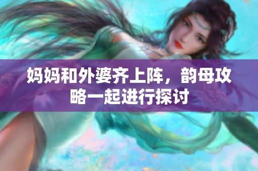 妈妈和外婆齐上阵，韵母攻略一起进行探讨