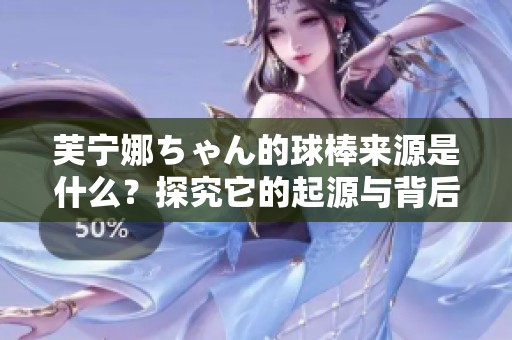 芙宁娜ちゃん的球棒来源是什么？探究它的起源与背后故事！