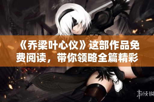 《乔梁叶心仪》这部作品免费阅读，带你领略全篇精彩内容！