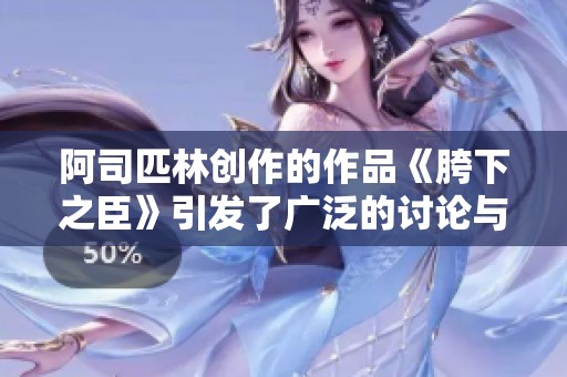 阿司匹林创作的作品《胯下之臣》引发了广泛的讨论与思考