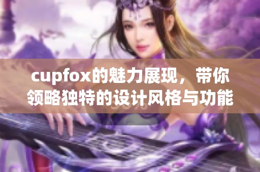 cupfox的魅力展现，带你领略独特的设计风格与功能体验