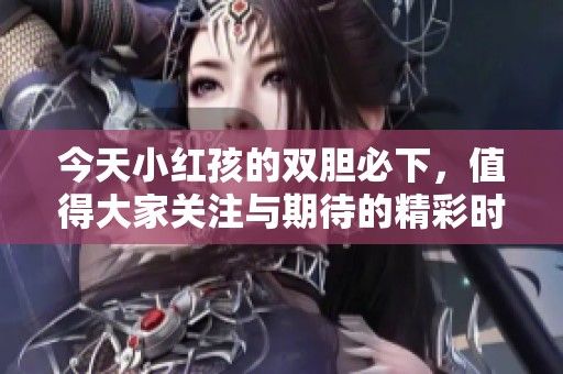 今天小红孩的双胆必下，值得大家关注与期待的精彩时刻！