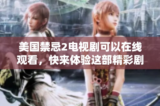 美国禁忌2电视剧可以在线观看，快来体验这部精彩剧情吧