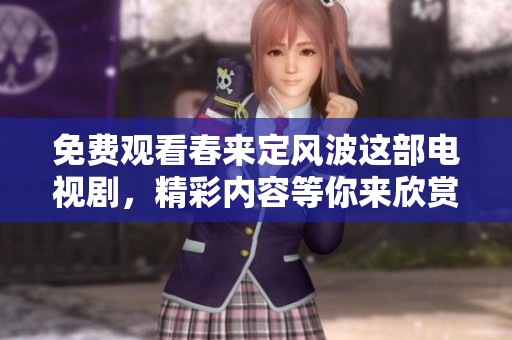 免费观看春来定风波这部电视剧，精彩内容等你来欣赏！