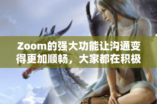 Zoom的强大功能让沟通变得更加顺畅，大家都在积极使用Zoom平台进行交流