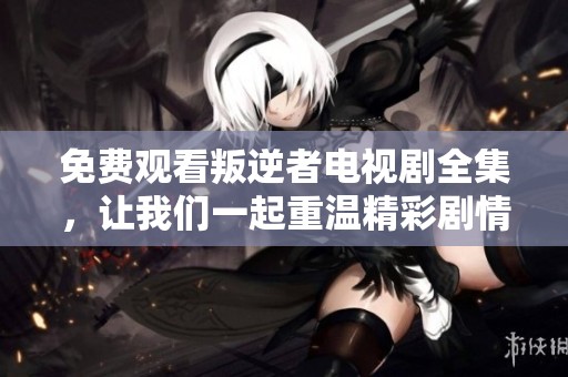 免费观看叛逆者电视剧全集，让我们一起重温精彩剧情吧