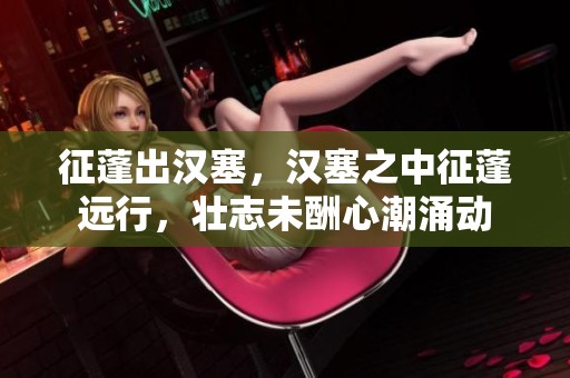 征蓬出汉塞，汉塞之中征蓬远行，壮志未酬心潮涌动