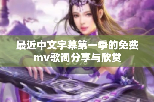 最近中文字幕第一季的免费mv歌词分享与欣赏